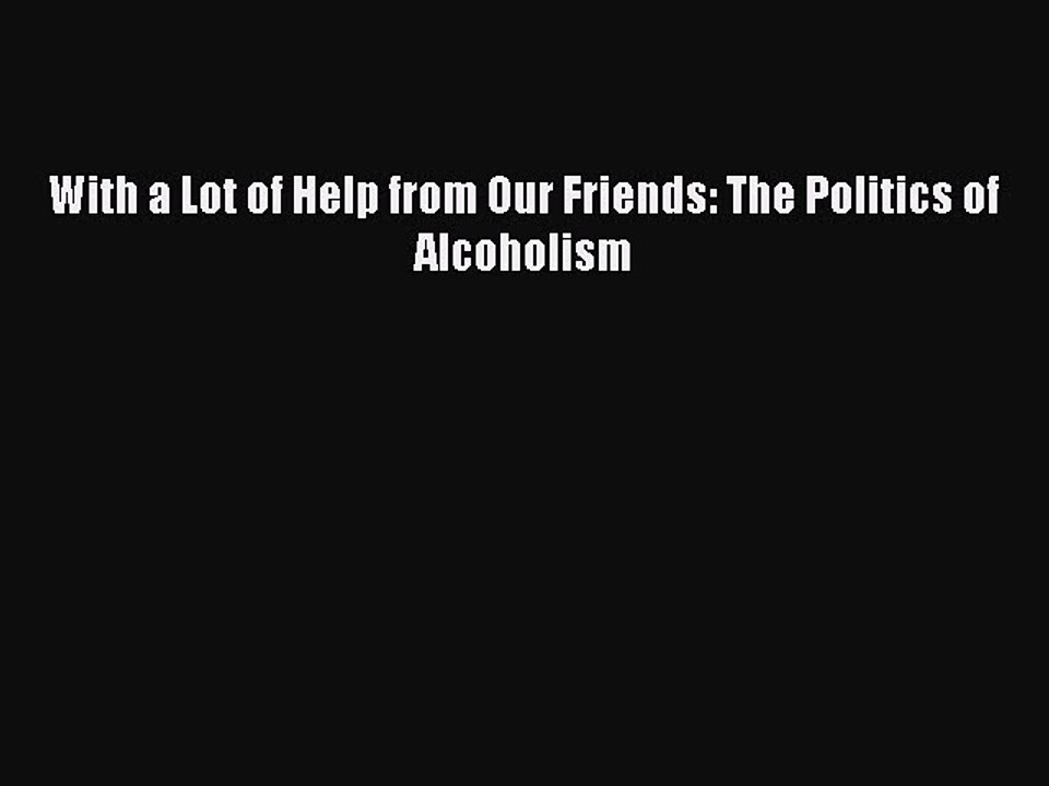 Read Books With a Lot of Help from Our Friends: The Politics of Alcoholism PDF Free