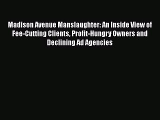 Download Madison Avenue Manslaughter: An Inside View of Fee-Cutting Clients Profit-Hungry Owners