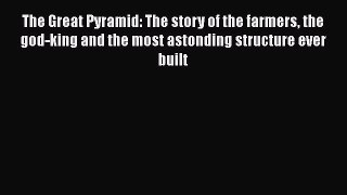 Read The Great Pyramid: The story of the farmers the god-king and the most astonding structure