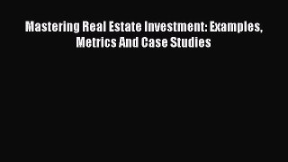 Read Mastering Real Estate Investment: Examples Metrics And Case Studies Ebook Free