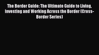 Read The Border Guide: The Ultimate Guide to Living Investing and Working Across the Border