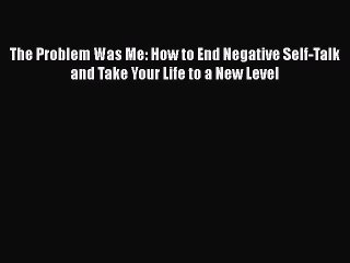 Read Books The Problem Was Me: How to End Negative Self-Talk and Take Your Life to a New Level