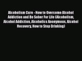 Read Books Alcoholism Cure - How to Overcome Alcohol Addiction and Be Sober For Life (Alcoholism