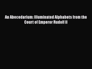 Read An Abecedarium: Illuminated Alphabets from the Court of Emperor Rudolf II PDF Free