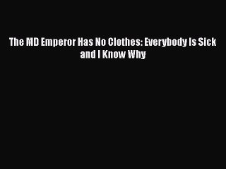 Download Books The MD Emperor Has No Clothes: Everybody Is Sick and I Know Why PDF Online