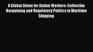 Read A Global Union for Global Workers: Collective Bargaining and Regulatory Politics in Maritime