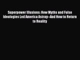 Read Superpower Illusions: How Myths and False Ideologies Led America Astray--And How to Return