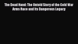 Read The Dead Hand: The Untold Story of the Cold War Arms Race and Its Dangerous Legacy Ebook