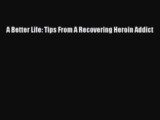 Read Books A Better Life: Tips From A Recovering Heroin Addict E-Book Free