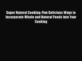 Read Book Super Natural Cooking: Five Delicious Ways to Incorporate Whole and Natural Foods