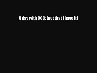 Read Books A day with OCD: (not that I have it) E-Book Free