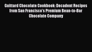 Read Book Guittard Chocolate Cookbook: Decadent Recipes from San Francisco's Premium Bean-to-Bar