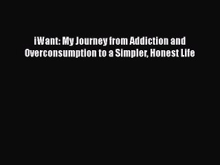 Read Books iWant: My Journey from Addiction and Overconsumption to a Simpler Honest Life PDF