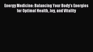 Download Energy Medicine: Balancing Your Body's Energies for Optimal Health Joy and Vitality