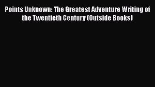 Read Book Points Unknown: The Greatest Adventure Writing of the Twentieth Century (Outside