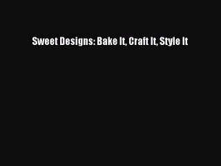Read Book Sweet Designs: Bake It Craft It Style It E-Book Free