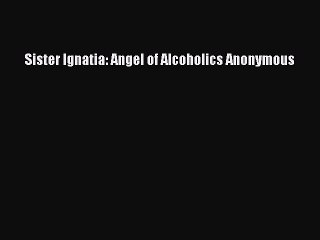 Read Books Sister Ignatia: Angel of Alcoholics Anonymous PDF Online