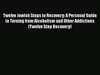 Read Books Twelve Jewish Steps to Recovery: A Personal Guide to Turning From Alcoholism and