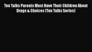 Read Books Ten Talks Parents Must Have Their Children About Drugs & Choices (Ten Talks Series)