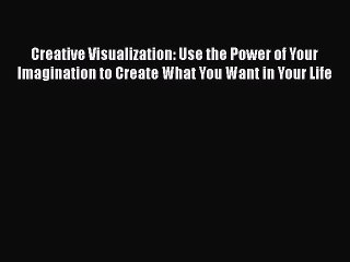 Read Creative Visualization: Use the Power of Your Imagination to Create What You Want in Your