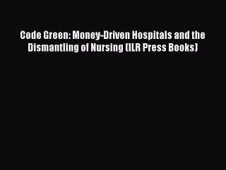 PDF Code Green: Money-Driven Hospitals and the Dismantling of Nursing (ILR Press Books)  Read