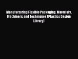 Read Manufacturing Flexible Packaging: Materials Machinery and Techniques (Plastics Design