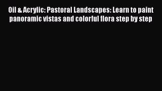 Read Oil & Acrylic: Pastoral Landscapes: Learn to paint panoramic vistas and colorful flora