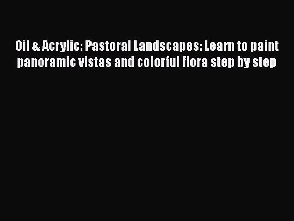 Read Oil & Acrylic: Pastoral Landscapes: Learn to paint panoramic vistas and colorful flora