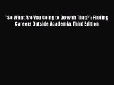 Read So What Are You Going to Do with That?: Finding Careers Outside Academia Third Edition