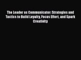 Read The Leader as Communicator: Strategies and Tactics to Build Loyalty Focus Effort and Spark