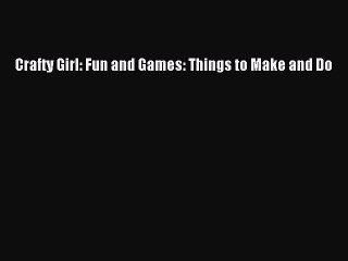 Read Books Crafty Girl: Fun and Games: Things to Make and Do E-Book Free