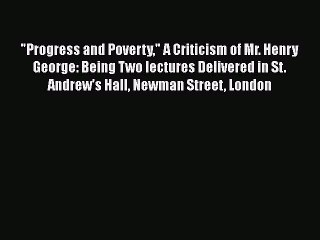 Download Video: [Read] Progress and Poverty A Criticism of Mr. Henry George: Being Two lectures Delivered in