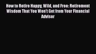Read How to Retire Happy Wild and Free: Retirement Wisdom That You Won't Get from Your Financial