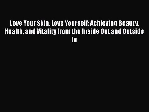 Read Books Love Your Skin Love Yourself: Achieving Beauty Health and Vitality from the Inside