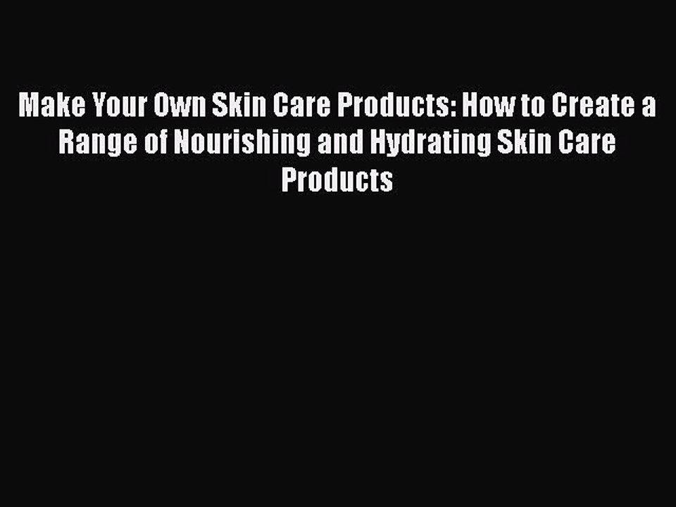 Read Books Make Your Own Skin Care Products: How to Create a Range of Nourishing and Hydrating