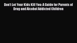 Read Books Don't Let Your Kids Kill You: A Guide for Parents of Drug and Alcohol Addicted Children