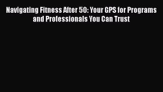 Download Books Navigating Fitness After 50: Your GPS for Programs and Professionals You Can