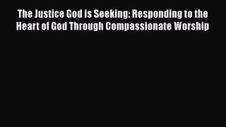 [PDF] The Justice God is Seeking: Responding to the Heart of God Through Compassionate Worship