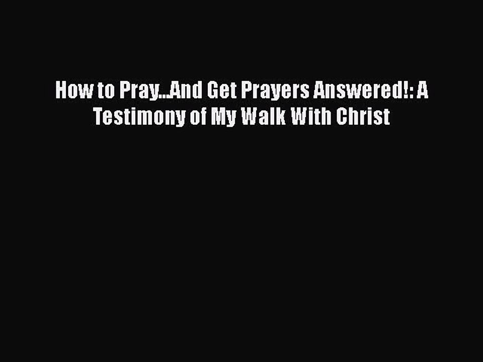 Read Books How to Pray...And Get Prayers Answered!: A Testimony of My Walk With Christ E-Book