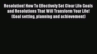 Read Books Resolution! How To Effectively Set Clear Life Goals and Resolutions That Will Transform