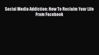 Read Books Social Media Addiction: How To Reclaim Your Life From Facebook Ebook PDF