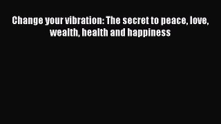 Read Books Change your vibration: The secret to peace love wealth health and happiness Ebook