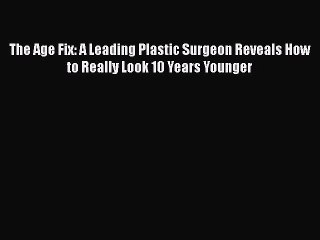 Read Books The Age Fix: A Leading Plastic Surgeon Reveals How to Really Look 10 Years Younger