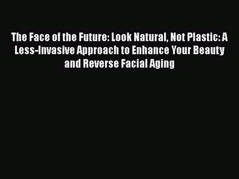 Read Books The Face of the Future: Look Natural Not Plastic: A Less-Invasive Approach to Enhance