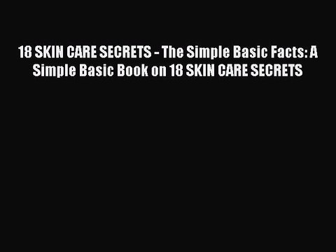 Read Books 18 SKIN CARE SECRETS - The Simple Basic Facts: A Simple Basic Book on 18 SKIN CARE
