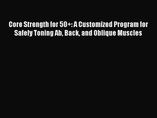 Read Books Core Strength for 50+: A Customized Program for Safely Toning Ab Back and Oblique