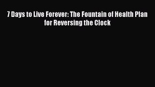 Read Books 7 Days to Live Forever: The Fountain of Health Plan for Reversing the Clock PDF