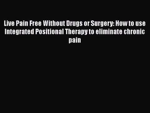 Download Books Live Pain Free Without Drugs or Surgery: How to use Integrated Positional Therapy
