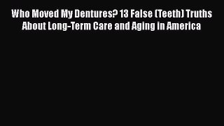Read Books Who Moved My Dentures? 13 False (Teeth) Truths About Long-Term Care and Aging in
