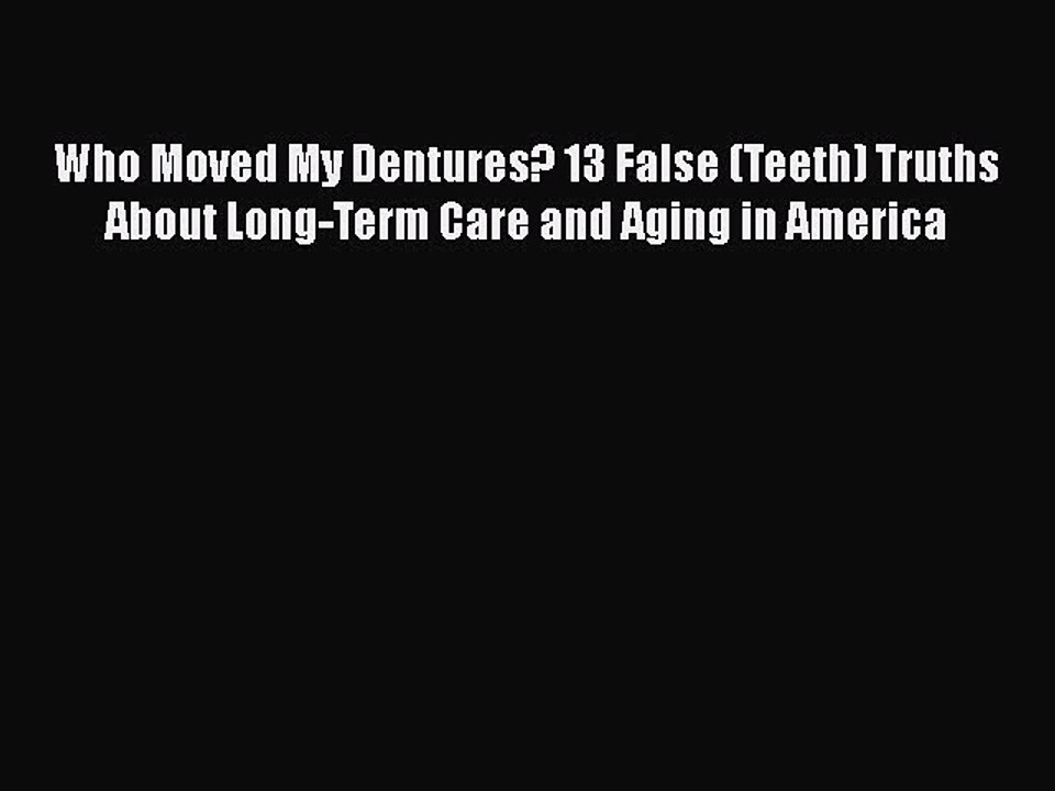 Read Books Who Moved My Dentures? 13 False (Teeth) Truths About Long-Term Care and Aging in